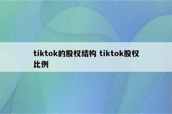 tiktok的股权结构 tiktok股权比例