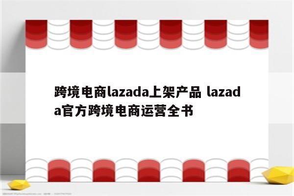 跨境电商lazada上架产品 lazada官方跨境电商运营全书