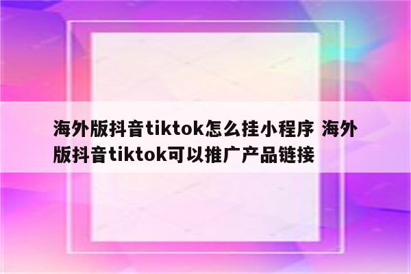 海外版抖音tiktok怎么挂小程序 海外版抖音tiktok可以推广产品链接
