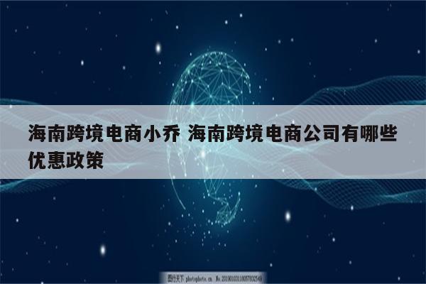 海南跨境电商小乔 海南跨境电商公司有哪些优惠政策