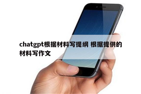 chatgpt根据材料写提纲 根据提供的材料写作文
