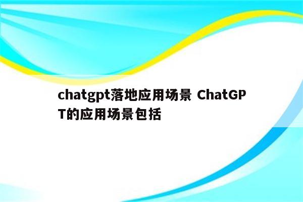 chatgpt落地应用场景 ChatGPT的应用场景包括