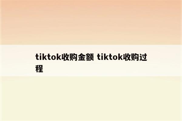 tiktok收购金额 tiktok收购过程