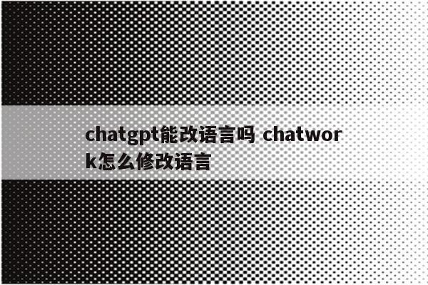 chatgpt能改语言吗 chatwork怎么修改语言