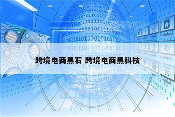 跨境电商黑石 跨境电商黑科技
