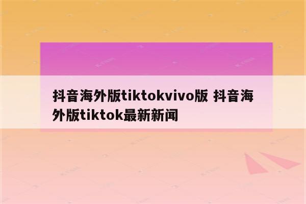 抖音海外版tiktokvivo版 抖音海外版tiktok最新新闻