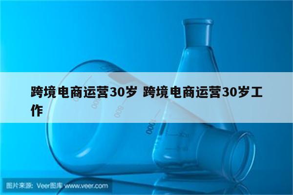 跨境电商运营30岁 跨境电商运营30岁工作