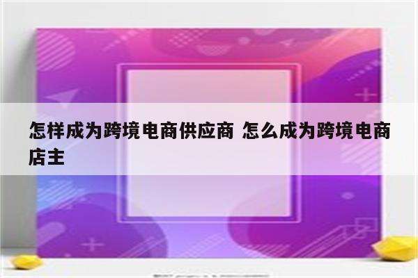 怎样成为跨境电商供应商 怎么成为跨境电商店主