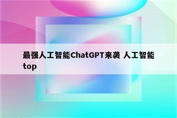 最强人工智能ChatGPT来袭 人工智能top