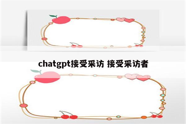 chatgpt接受采访 接受采访者