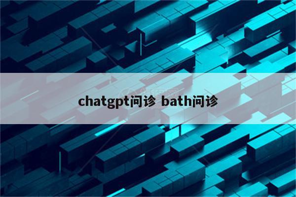 chatgpt问诊 bath问诊