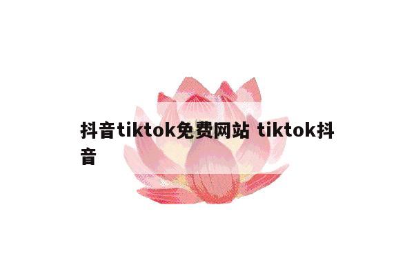 抖音tiktok免费网站 tiktok抖音