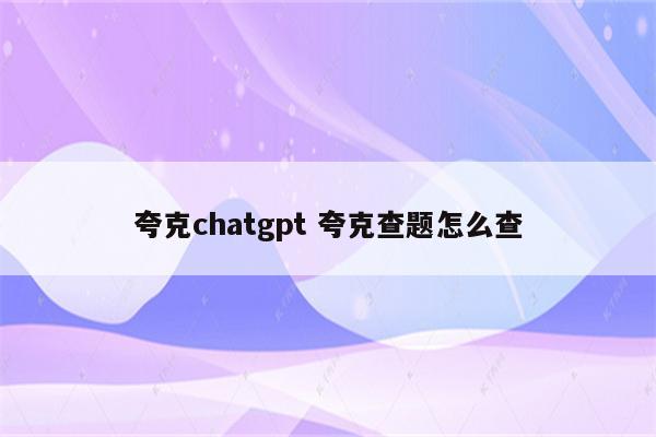 夸克chatgpt 夸克查题怎么查