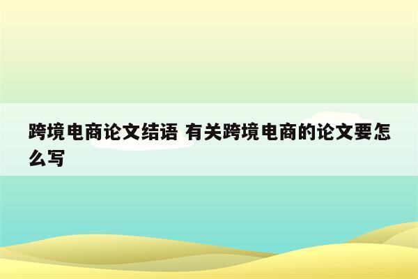 跨境电商论文结语 有关跨境电商的论文要怎么写