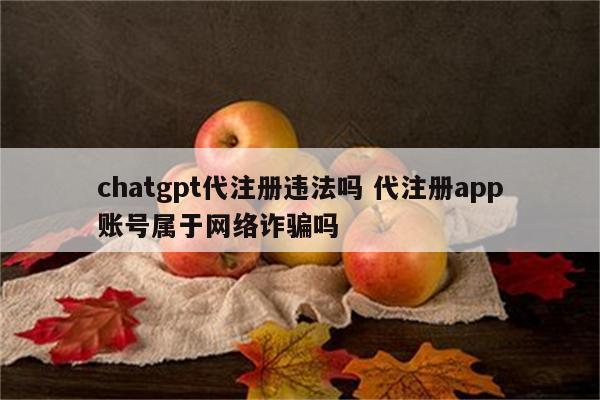 chatgpt代注册违法吗 代注册app账号属于网络诈骗吗