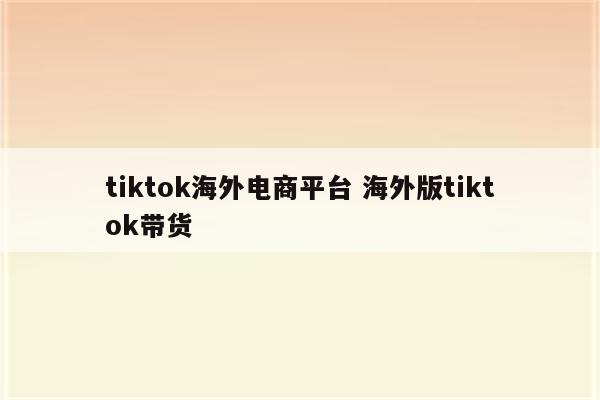 tiktok海外电商平台 海外版tiktok带货