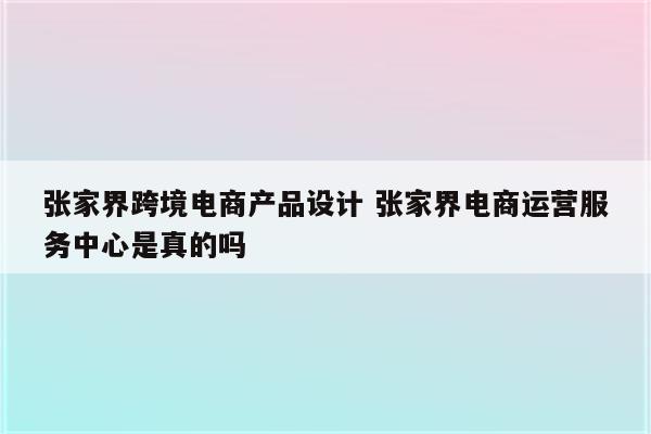 张家界跨境电商产品设计 张家界电商运营服务中心是真的吗