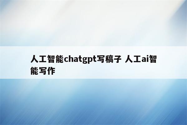人工智能chatgpt写稿子 人工ai智能写作