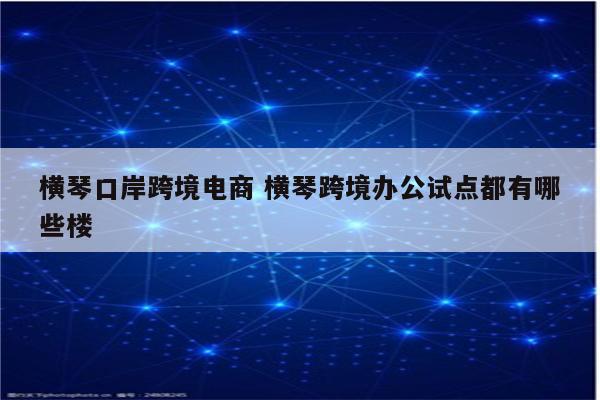 横琴口岸跨境电商 横琴跨境办公试点都有哪些楼