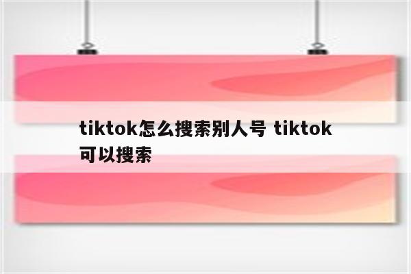 tiktok怎么搜索别人号 tiktok可以搜索