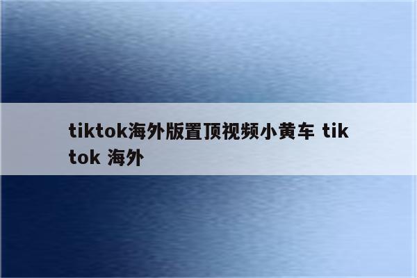 tiktok海外版置顶视频小黄车 tiktok 海外