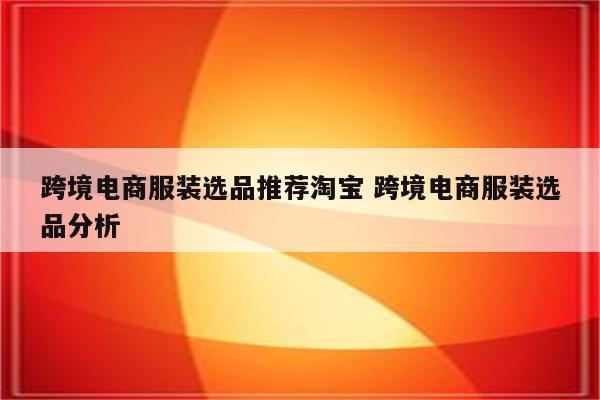 跨境电商服装选品推荐淘宝 跨境电商服装选品分析