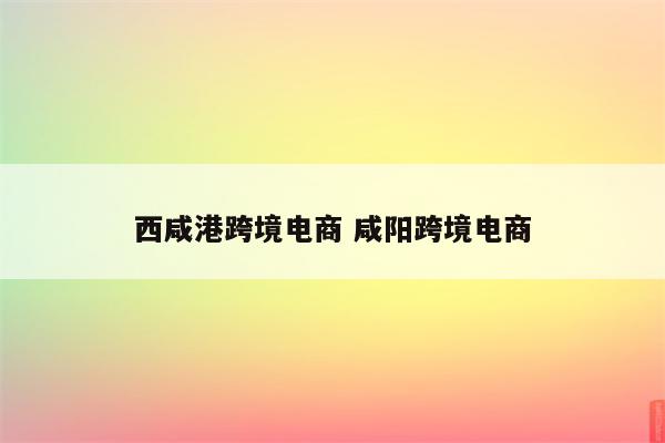 西咸港跨境电商 咸阳跨境电商