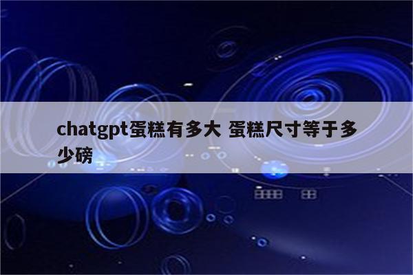 chatgpt蛋糕有多大 蛋糕尺寸等于多少磅