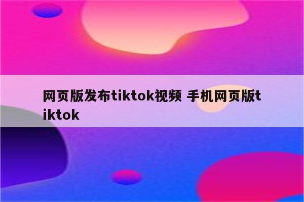 网页版发布tiktok视频 手机网页版tiktok