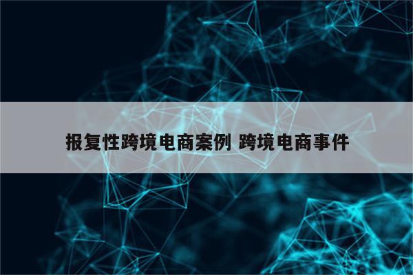 报复性跨境电商案例 跨境电商事件