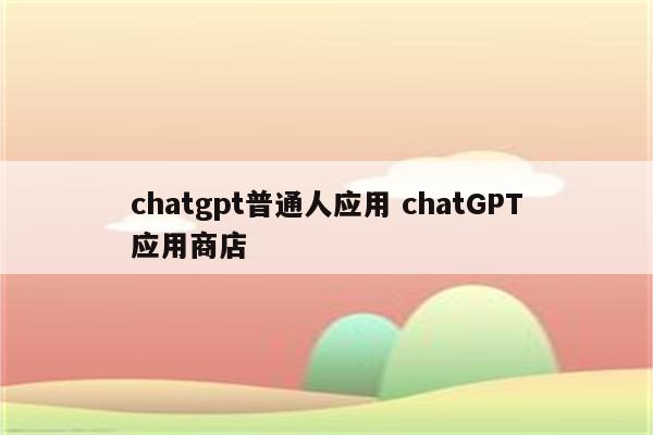 chatgpt普通人应用 chatGPT应用商店