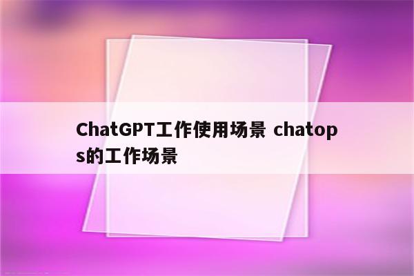 ChatGPT工作使用场景 chatops的工作场景