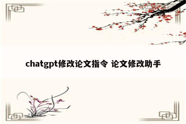 chatgpt修改论文指令 论文修改助手