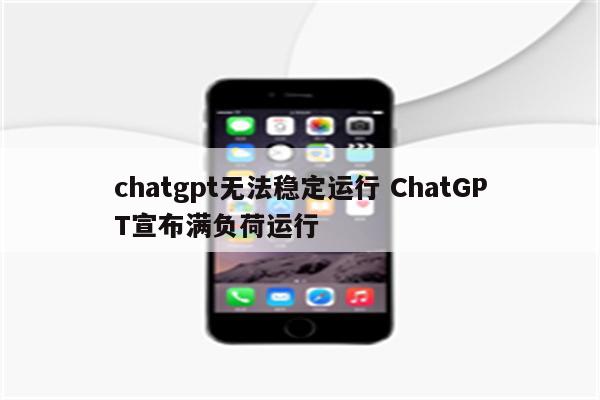 chatgpt无法稳定运行 ChatGPT宣布满负荷运行