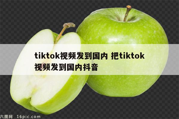tiktok视频发到国内 把tiktok视频发到国内抖音