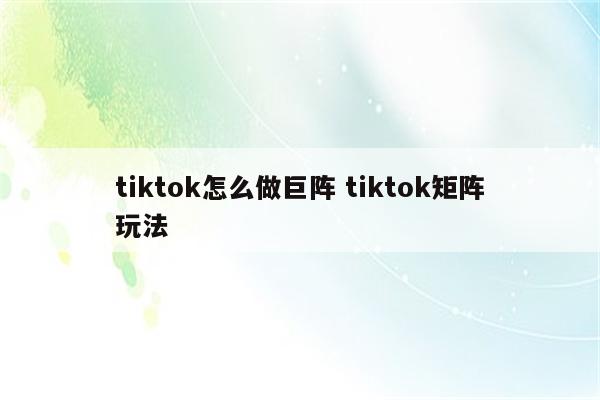 tiktok怎么做巨阵 tiktok矩阵玩法