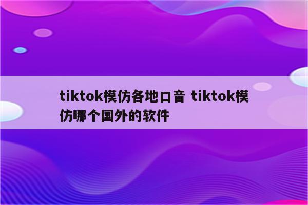 tiktok模仿各地口音 tiktok模仿哪个国外的软件