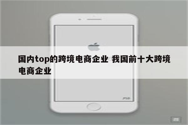 国内top的跨境电商企业 我国前十大跨境电商企业