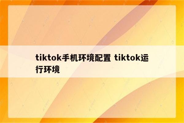 tiktok手机环境配置 tiktok运行环境