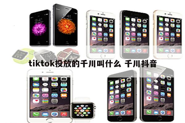 tiktok投放的千川叫什么 千川抖音
