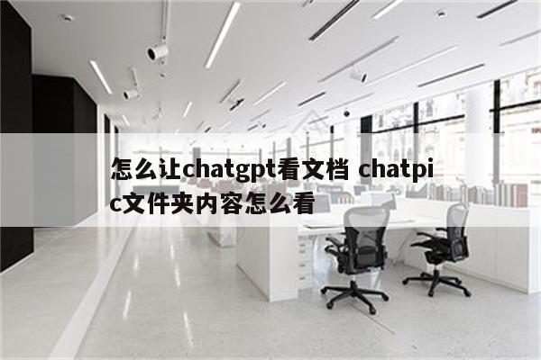 怎么让chatgpt看文档 chatpic文件夹内容怎么看