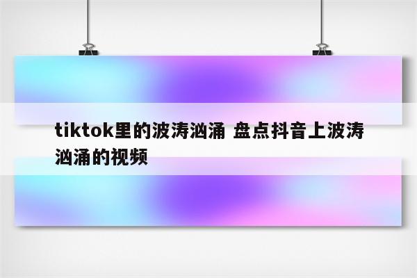 tiktok里的波涛汹涌 盘点抖音上波涛汹涌的视频