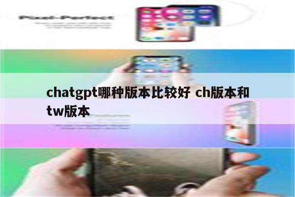 chatgpt哪种版本比较好 ch版本和tw版本
