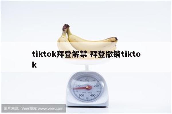 tiktok拜登解禁 拜登撤销tiktok