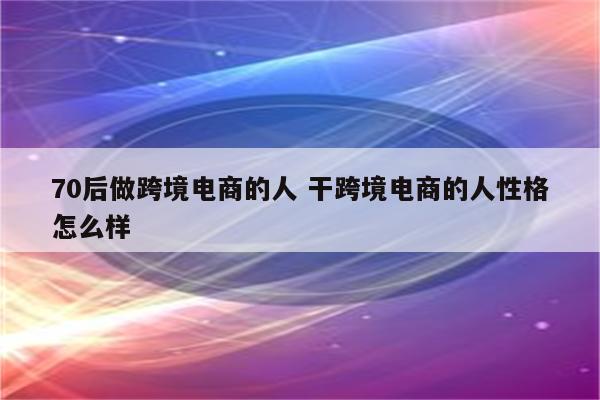 70后做跨境电商的人 干跨境电商的人性格怎么样