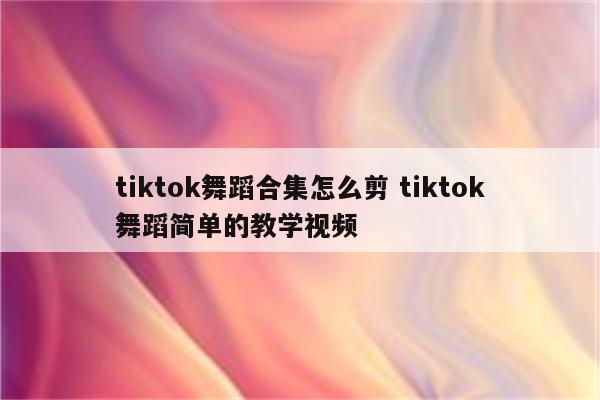 tiktok舞蹈合集怎么剪 tiktok舞蹈简单的教学视频