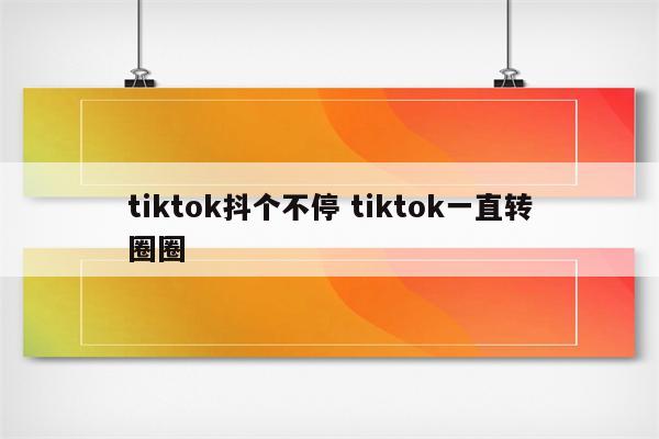 tiktok抖个不停 tiktok一直转圈圈