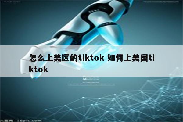 怎么上美区的tiktok 如何上美国tiktok