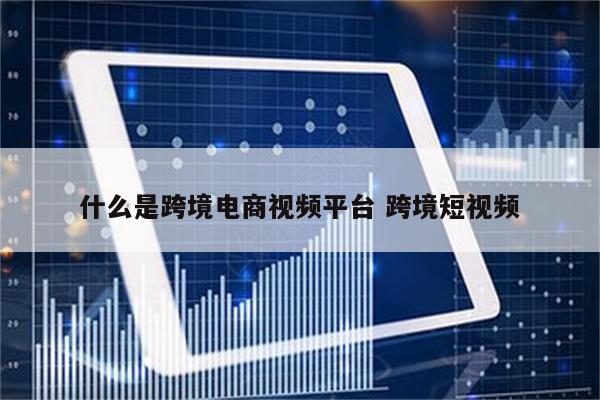 什么是跨境电商视频平台 跨境短视频