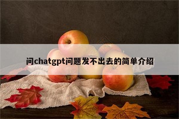 问chatgpt问题发不出去的简单介绍